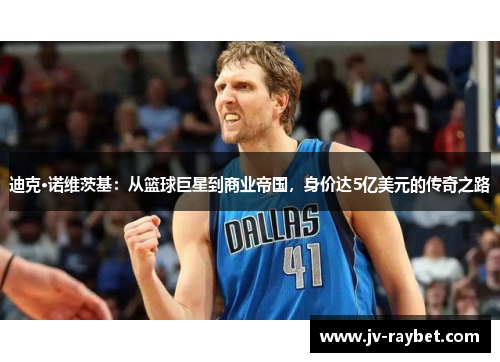 迪克·诺维茨基：从篮球巨星到商业帝国，身价达5亿美元的传奇之路