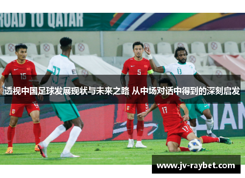 透视中国足球发展现状与未来之路 从中场对话中得到的深刻启发