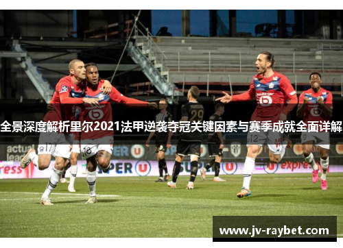 全景深度解析里尔2021法甲逆袭夺冠关键因素与赛季成就全面详解