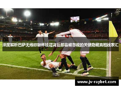 深度解析巴萨无缘欧联杯桂冠背后那些被忽视的关键隐藏真相线索汇