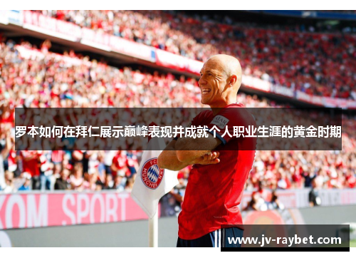 罗本如何在拜仁展示巅峰表现并成就个人职业生涯的黄金时期
