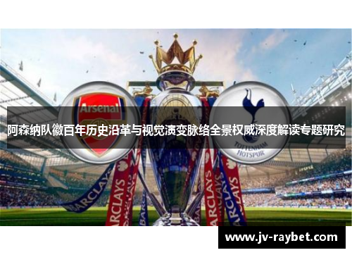 阿森纳队徽百年历史沿革与视觉演变脉络全景权威深度解读专题研究