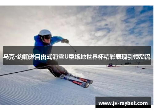 马克·约翰逊自由式滑雪U型场地世界杯精彩表现引领潮流
