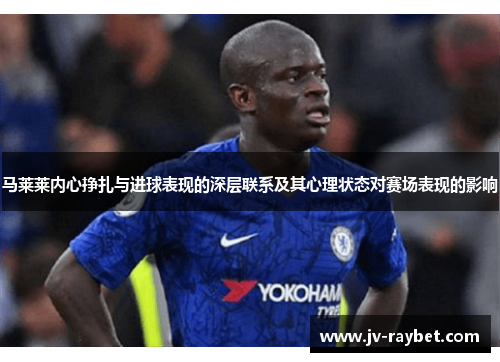马莱莱内心挣扎与进球表现的深层联系及其心理状态对赛场表现的影响