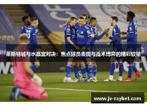 莱斯特城与水晶宫对决：焦点球员表现与战术博弈的精彩较量