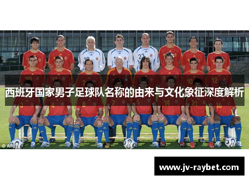西班牙国家男子足球队名称的由来与文化象征深度解析