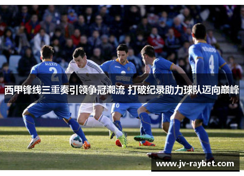 西甲锋线三重奏引领争冠潮流 打破纪录助力球队迈向巅峰