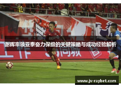谢晖率领亚泰奋力保级的关键策略与成功经验解析