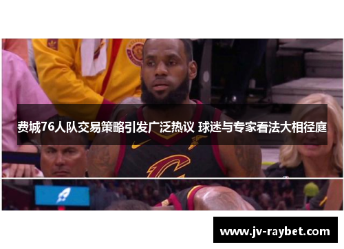 费城76人队交易策略引发广泛热议 球迷与专家看法大相径庭