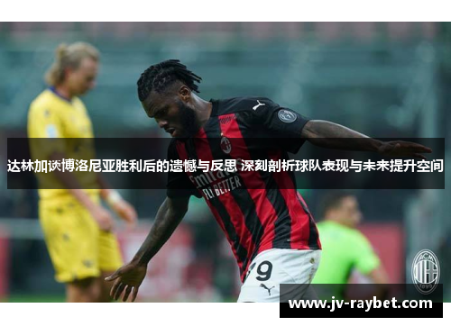 达林加谈博洛尼亚胜利后的遗憾与反思 深刻剖析球队表现与未来提升空间