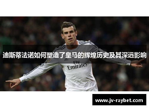 迪斯蒂法诺如何塑造了皇马的辉煌历史及其深远影响