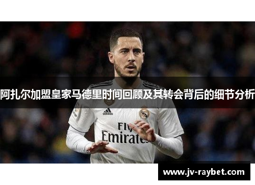 阿扎尔加盟皇家马德里时间回顾及其转会背后的细节分析