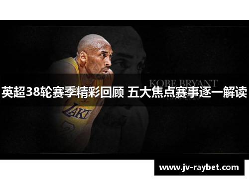 英超38轮赛季精彩回顾 五大焦点赛事逐一解读