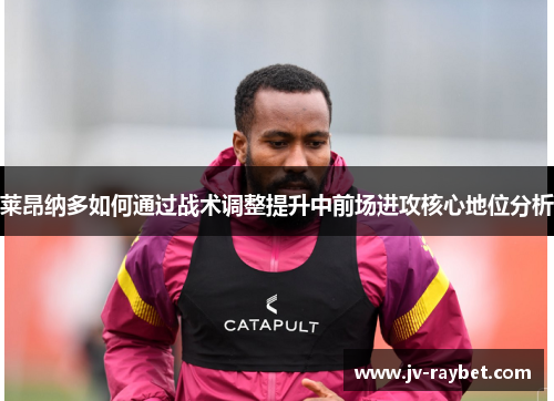 莱昂纳多如何通过战术调整提升中前场进攻核心地位分析