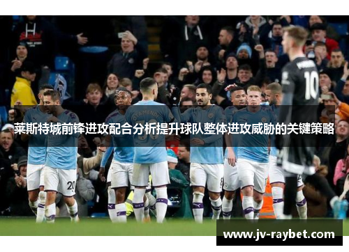 莱斯特城前锋进攻配合分析提升球队整体进攻威胁的关键策略