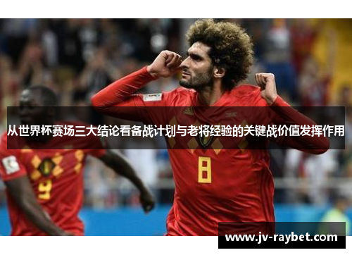 从世界杯赛场三大结论看备战计划与老将经验的关键战价值发挥作用