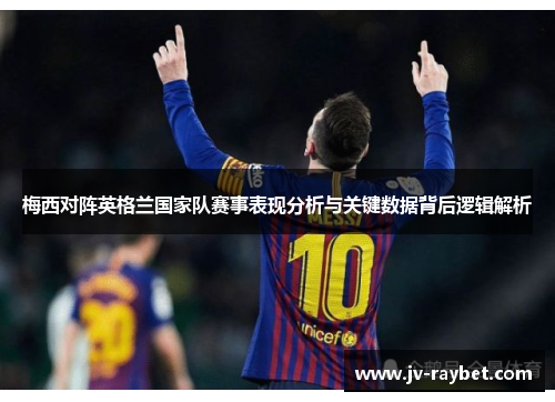 梅西对阵英格兰国家队赛事表现分析与关键数据背后逻辑解析 梅西对阵英格兰国家队赛事表现分析与关键数据背后逻辑解析