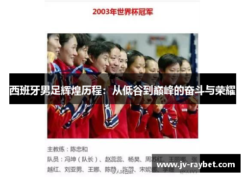 西班牙男足辉煌历程:从低谷到巅峰的奋斗与荣耀 西班牙男足辉煌历程:从低谷到巅峰的奋斗与荣耀