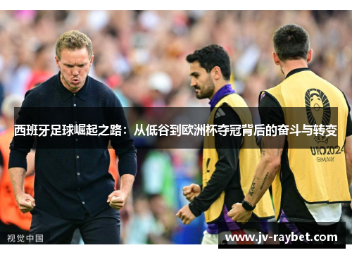 西班牙足球崛起之路:从低谷到欧洲杯夺冠背后的奋斗与转变 西班牙足球崛起之路:从低谷到欧洲杯夺冠背后的奋斗与转变