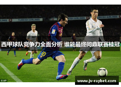 西甲球队竞争力全面分析 谁能最终问鼎联赛桂冠