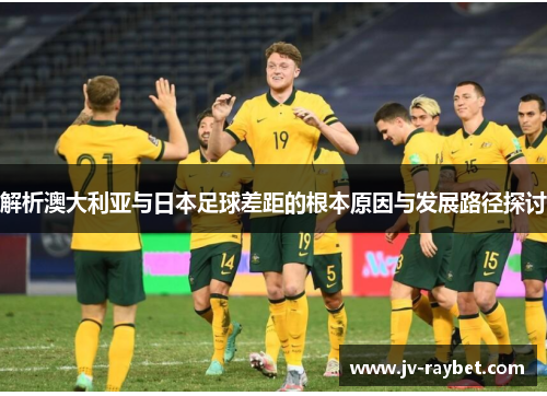 解析澳大利亚与日本足球差距的根本原因与发展路径探讨