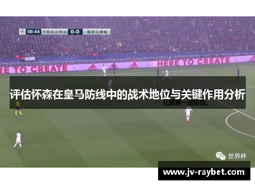 评估怀森在皇马防线中的战术地位与关键作用分析