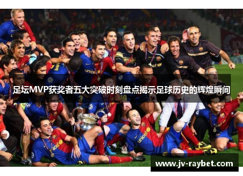 足坛MVP获奖者五大突破时刻盘点揭示足球历史的辉煌瞬间