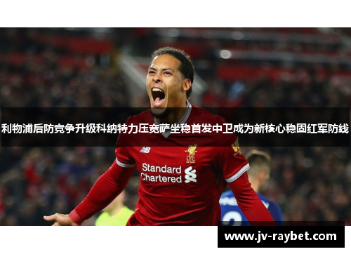 利物浦后防竞争升级科纳特力压宽萨坐稳首发中卫成为新核心稳固红军防线