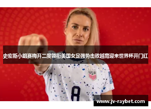 史密斯小组赛梅开二度领衔美国女足强势击败越南迎来世界杯开门红