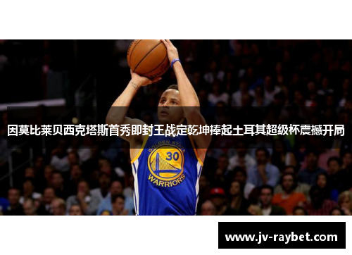 因莫比莱贝西克塔斯首秀即封王战定乾坤捧起土耳其超级杯震撼开局