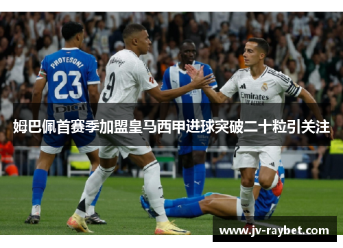 姆巴佩首赛季加盟皇马西甲进球突破二十粒引关注