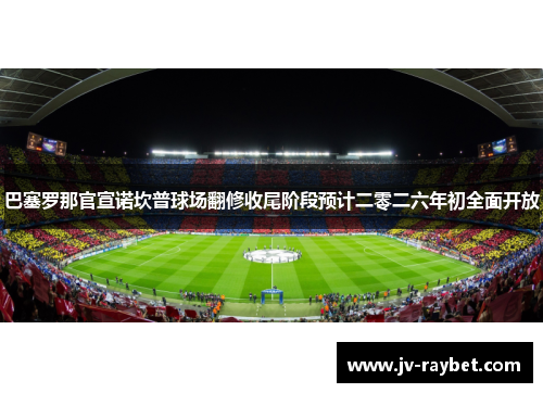 巴塞罗那官宣诺坎普球场翻修收尾阶段预计二零二六年初全面开放