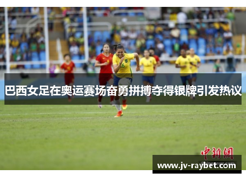 巴西女足在奥运赛场奋勇拼搏夺得银牌引发热议