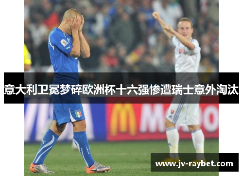 意大利卫冕梦碎欧洲杯十六强惨遭瑞士意外淘汰