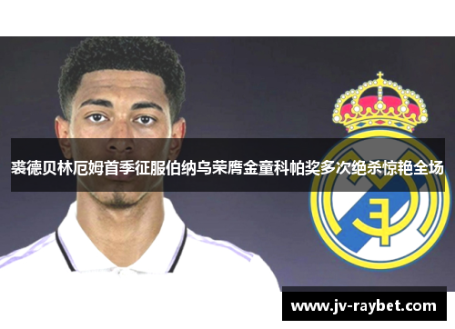 裘德贝林厄姆首季征服伯纳乌荣膺金童科帕奖多次绝杀惊艳全场