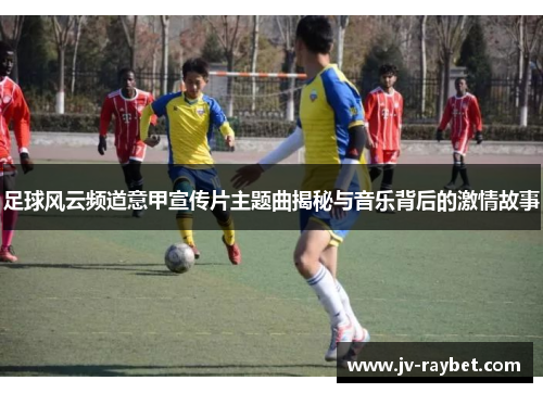 足球风云频道意甲宣传片主题曲揭秘与音乐背后的激情故事