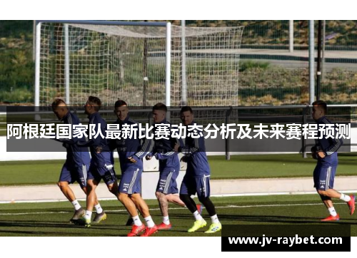 阿根廷国家队最新比赛动态分析及未来赛程预测