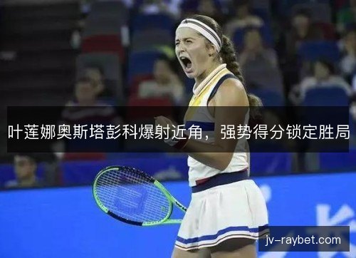 叶莲娜奥斯塔彭科爆射近角，强势得分锁定胜局